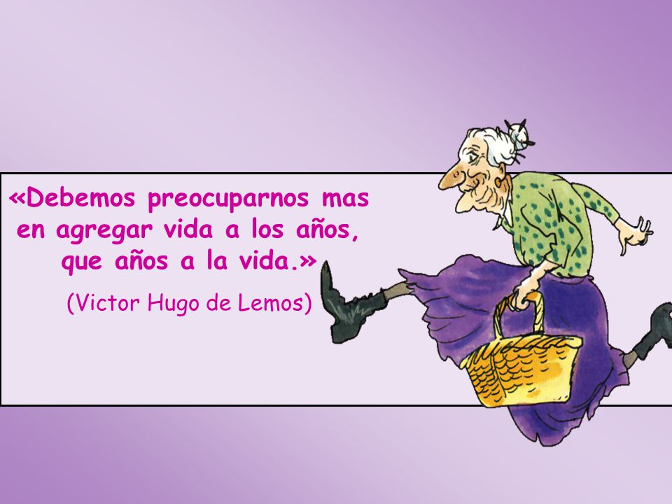 «Debemos preocuparnos mas en agregar vida a los años, que años a la vida.»