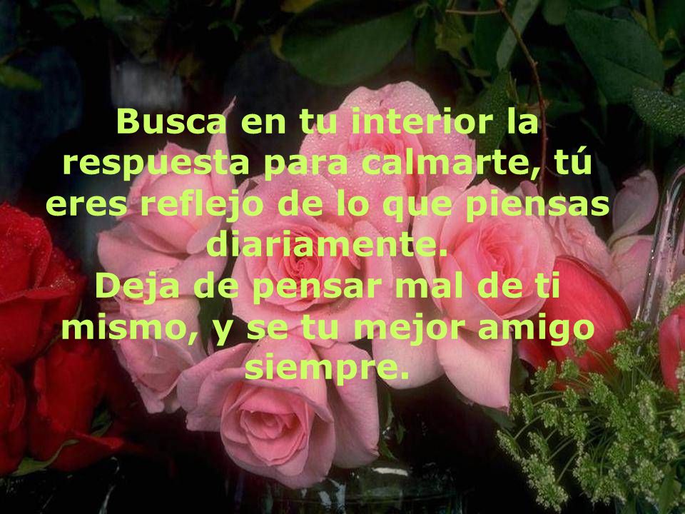 Deja de pensar mal de ti mismo, y se tu mejor amigo siempre.