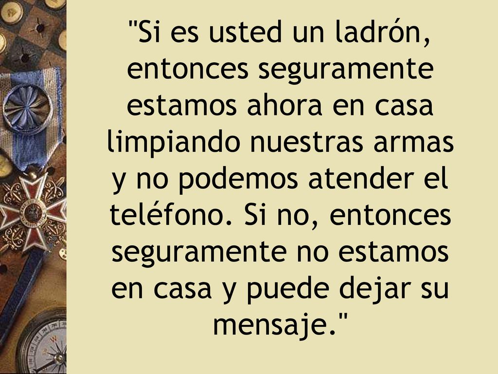 Si es usted un ladrón, entonces seguramente estamos ahora en casa limpiando nuestras armas y no podemos atender el teléfono.