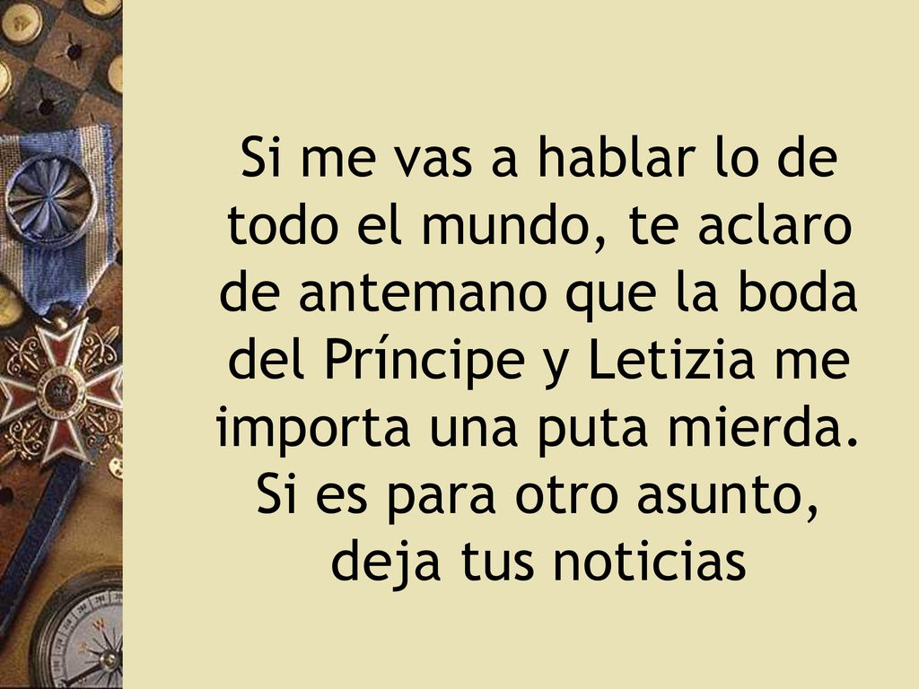 Si me vas a hablar lo de todo el mundo, te aclaro de antemano que la boda del Príncipe y Letizia me importa una puta mierda.
