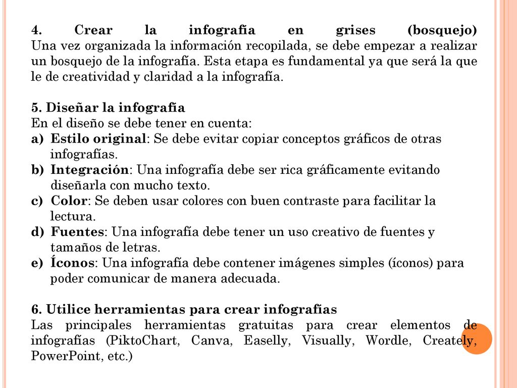 4. Crear la infografía en grises (bosquejo) Una vez organizada la información recopilada, se debe empezar a realizar un bosquejo de la infografía. Esta etapa es fundamental ya que será la que le de creatividad y claridad a la infografía.