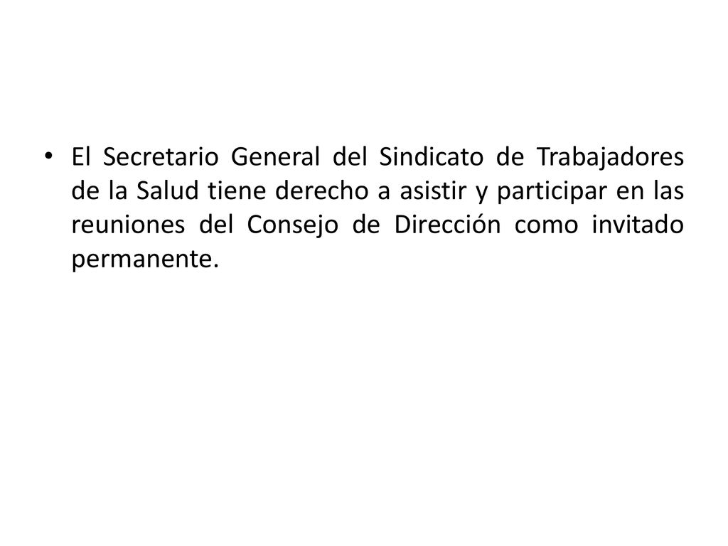 El Secretario General del Sindicato de Trabajadores de la Salud tiene derecho a asistir y participar en las reuniones del Consejo de Dirección como invitado permanente.