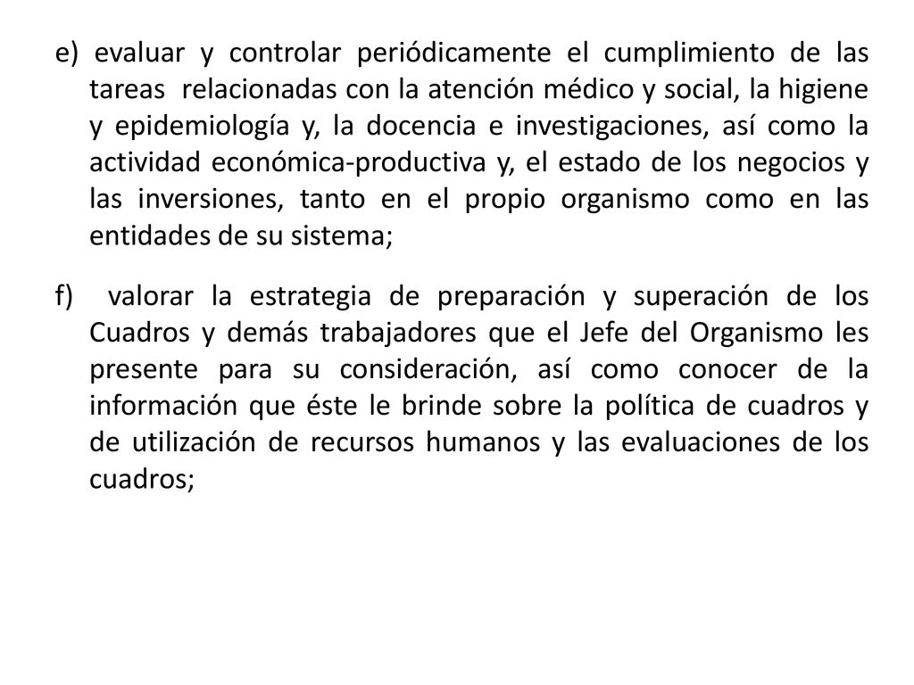 e) evaluar y controlar periódicamente el cumplimiento de las tareas relacionadas con la atención médico y social, la higiene y epidemiología y, la docencia e investigaciones, así como la actividad económica-productiva y, el estado de los negocios y las inversiones, tanto en el propio organismo como en las entidades de su sistema;
