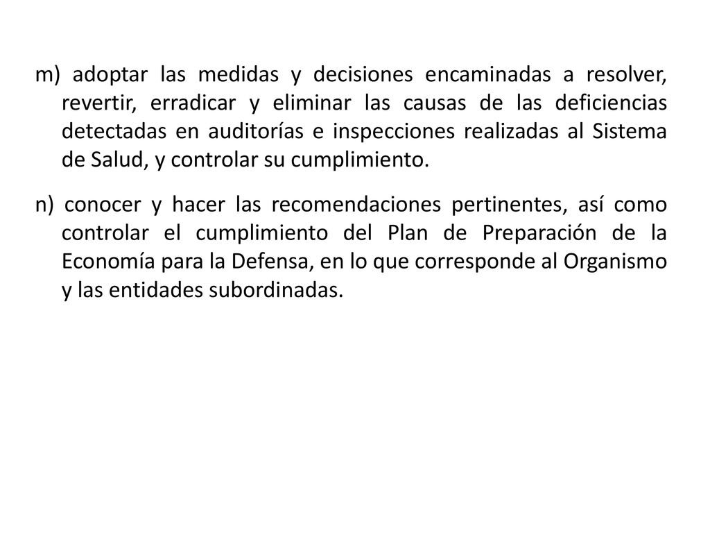 m) adoptar las medidas y decisiones encaminadas a resolver, revertir, erradicar y eliminar las causas de las deficiencias detectadas en auditorías e inspecciones realizadas al Sistema de Salud, y controlar su cumplimiento.