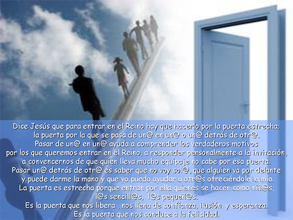 Dice Jesús que para entrar en el Reino hay que hacerlo por la puerta estrecha; la puerta por la que se pasa de en o detrás de