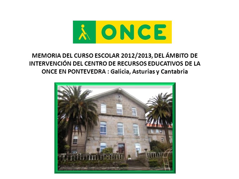 MEMORIA DEL CURSO ESCOLAR 2012/2013, DEL ÁMBITO DE INTERVENCIÓN DEL CENTRO DE RECURSOS EDUCATIVOS DE LA ONCE EN PONTEVEDRA : Galicia, Asturias y Cantabria