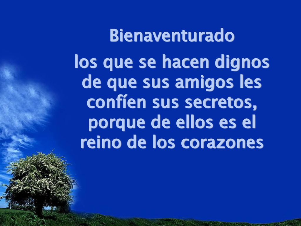 Bienaventurado los que se hacen dignos de que sus amigos les confíen sus secretos, porque de ellos es el reino de los corazones.