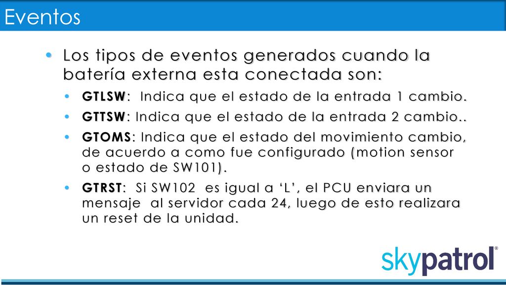 Eventos Los tipos de eventos generados cuando la batería externa esta conectada son: GTLSW: Indica que el estado de la entrada 1 cambio.