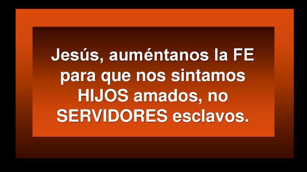 Jesús, auméntanos la FE para que nos sintamos HIJOS amados, no SERVIDORES esclavos.