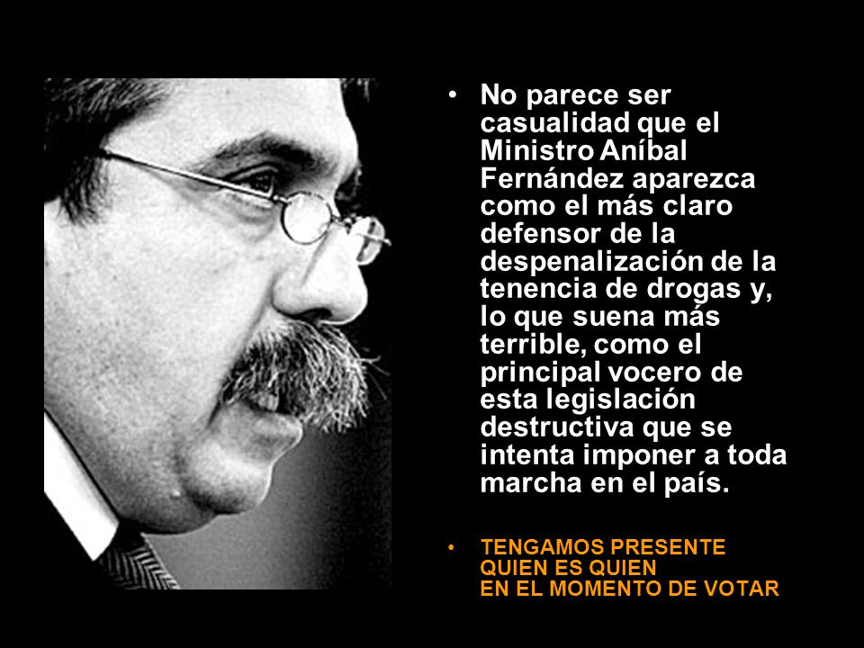 No parece ser casualidad que el Ministro Aníbal Fernández aparezca como el más claro defensor de la despenalización de la tenencia de drogas y, lo que suena más terrible, como el principal vocero de esta legislación destructiva que se intenta imponer a toda marcha en el país.