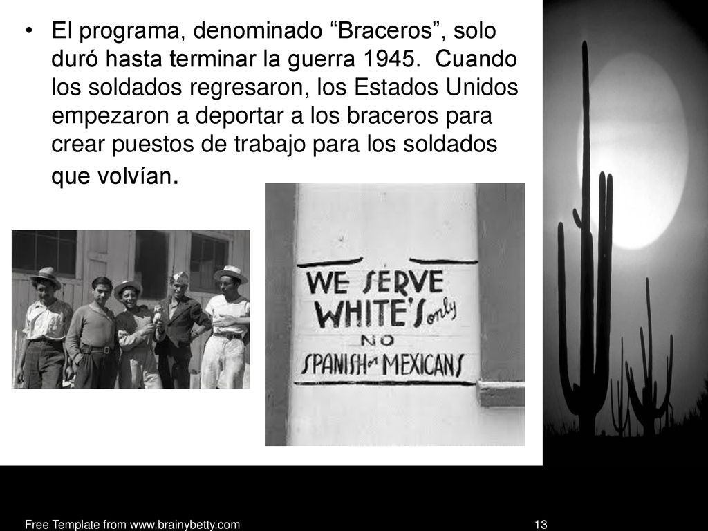 El programa, denominado Braceros , solo duró hasta terminar la guerra Cuando los soldados regresaron, los Estados Unidos empezaron a deportar a los braceros para crear puestos de trabajo para los soldados que volvían.