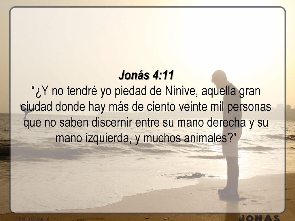Jonás 4:11 ¿Y no tendré yo piedad de Nínive, aquella gran ciudad donde hay más de ciento veinte mil personas que no saben discernir entre su mano derecha y su mano izquierda, y muchos animales