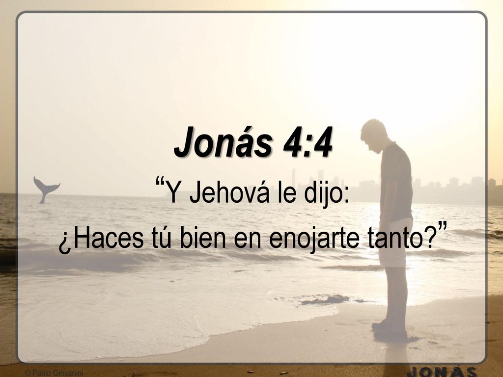 Jonás 4:4 Y Jehová le dijo: ¿Haces tú bien en enojarte tanto