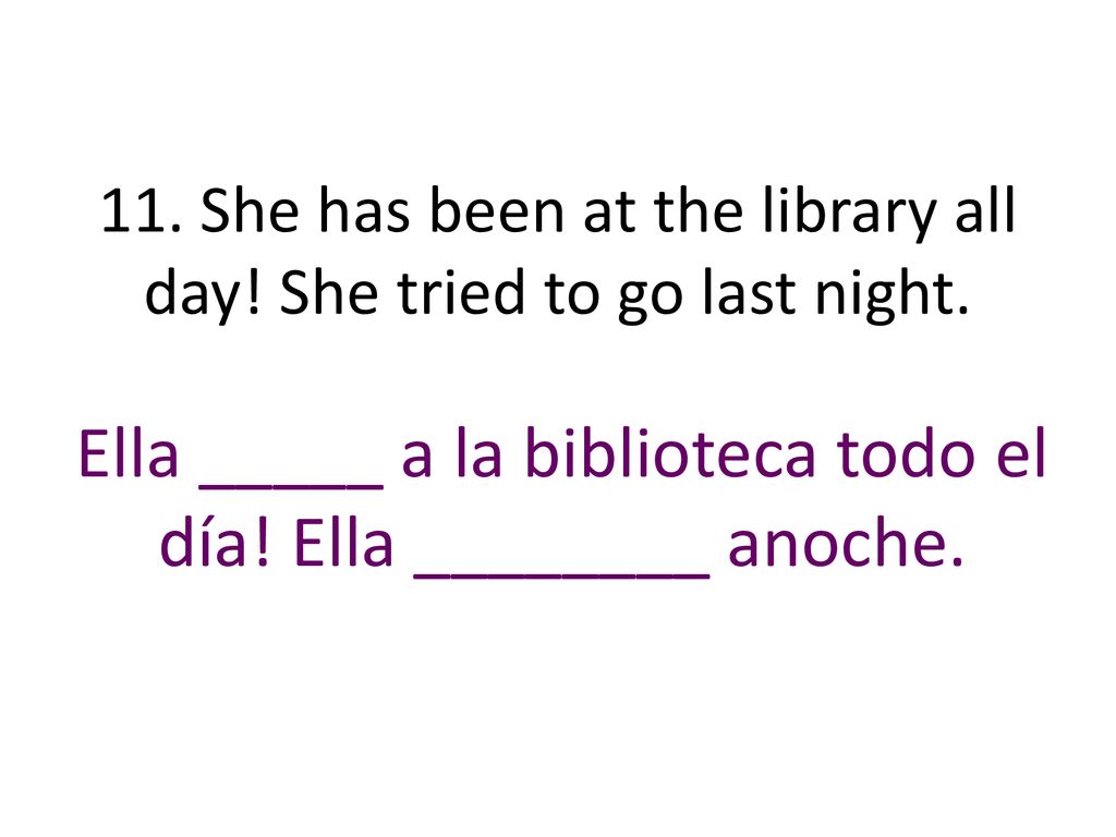 11. She has been at the library all day! She tried to go last night.