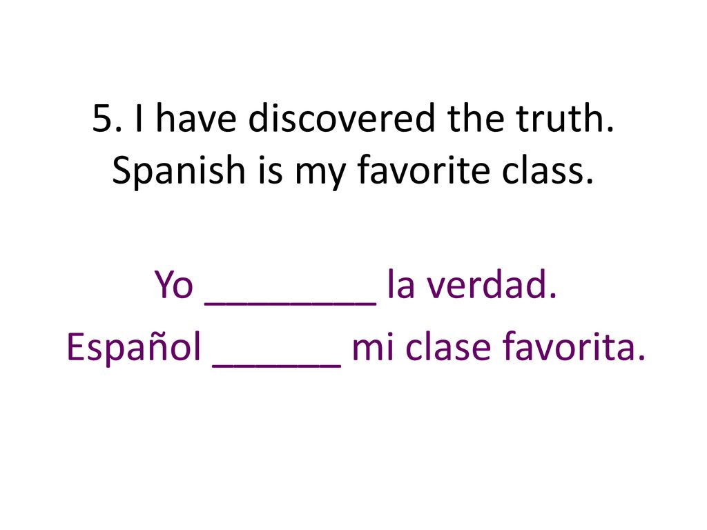 5. I have discovered the truth. Spanish is my favorite class.