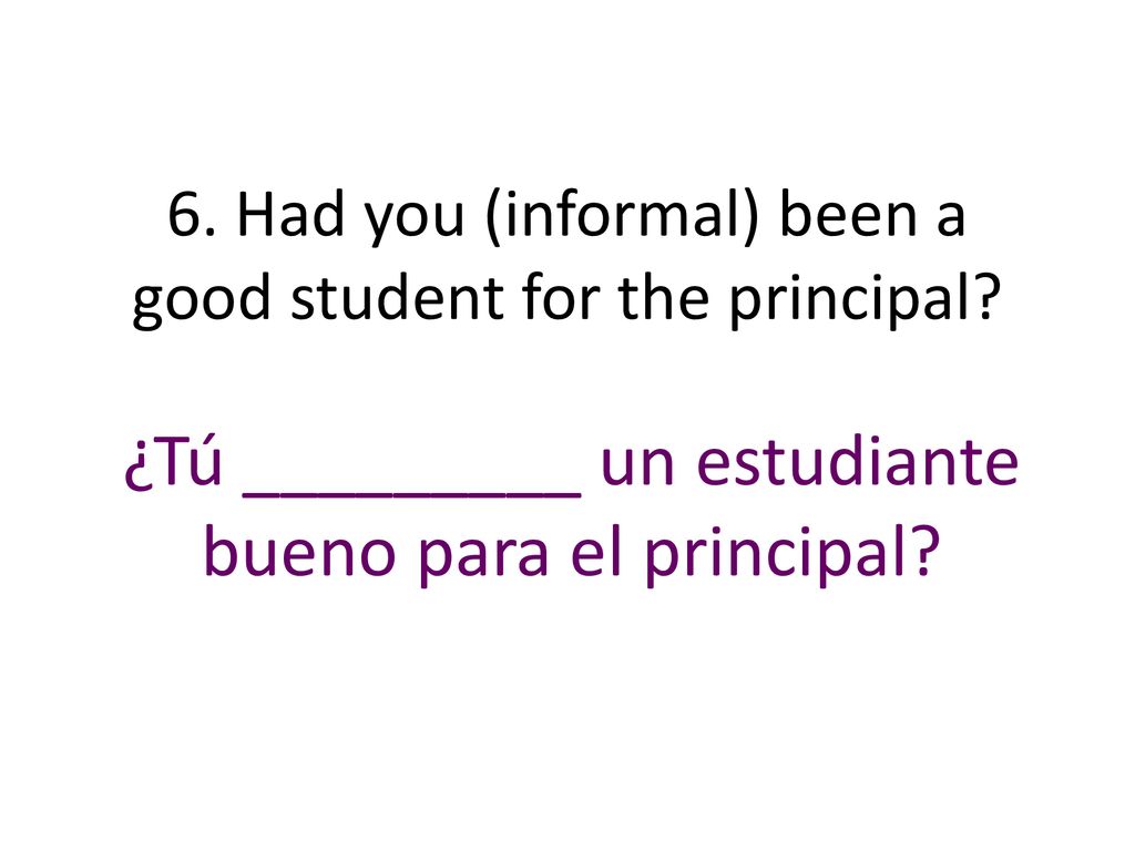 6. Had you (informal) been a good student for the principal