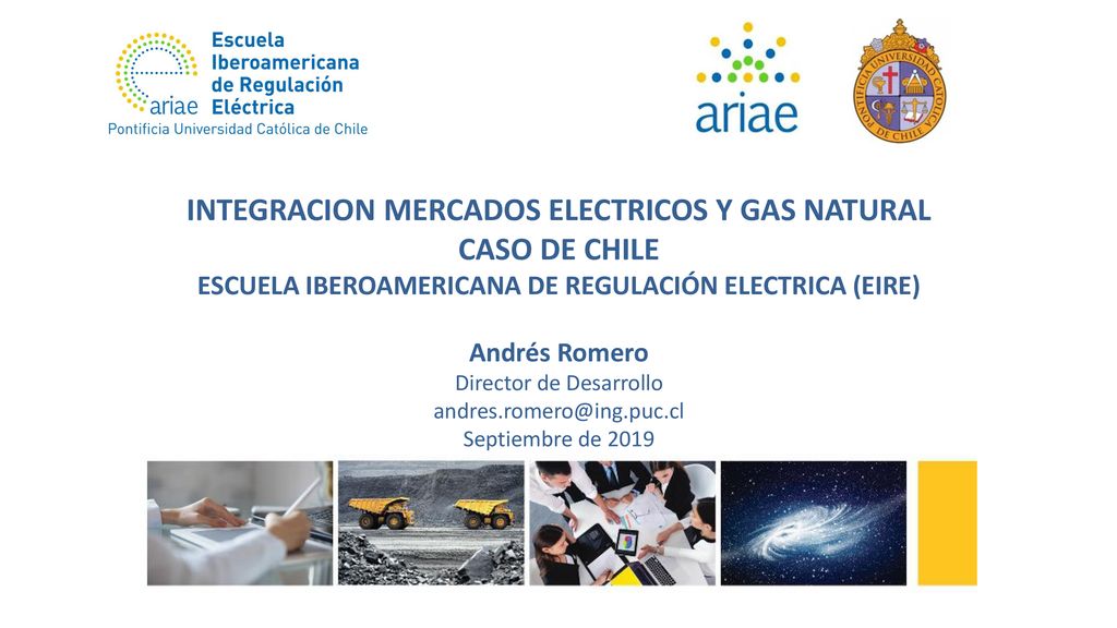 INTEGRACION MERCADOS ELECTRICOS Y GAS NATURAL CASO DE CHILE ESCUELA IBEROAMERICANA DE REGULACIÓN ELECTRICA (EIRE) Andrés Romero Director de Desarrollo Septiembre de 2019