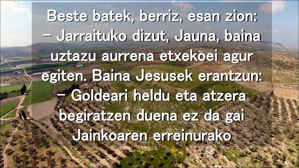 Beste batek, berriz, esan zion: – Jarraituko dizut, Jauna, baina uztazu aurrena etxekoei agur egiten.