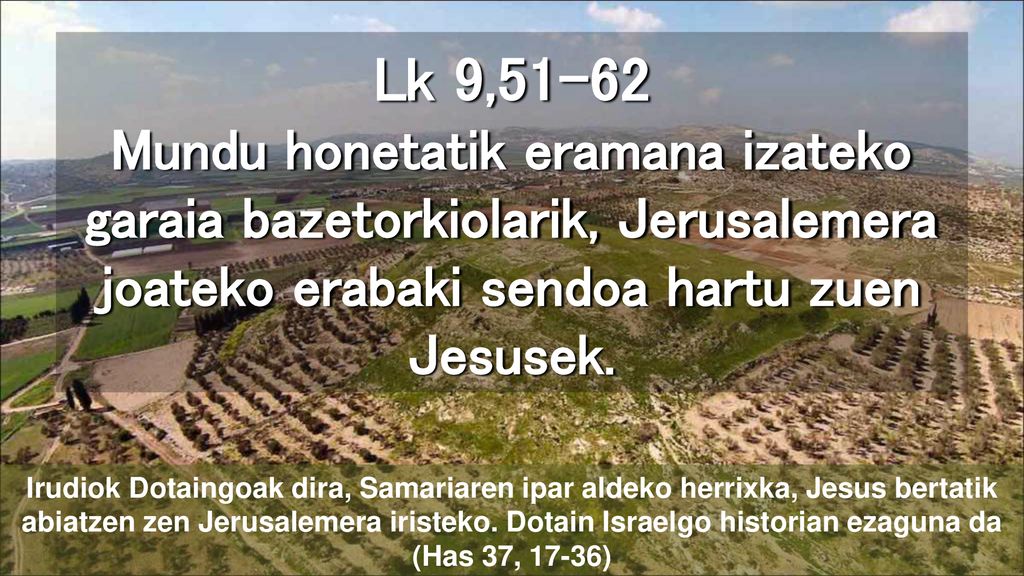 Lk 9,51-62 Mundu honetatik eramana izateko garaia bazetorkiolarik, Jerusalemera joateko erabaki sendoa hartu zuen Jesusek.