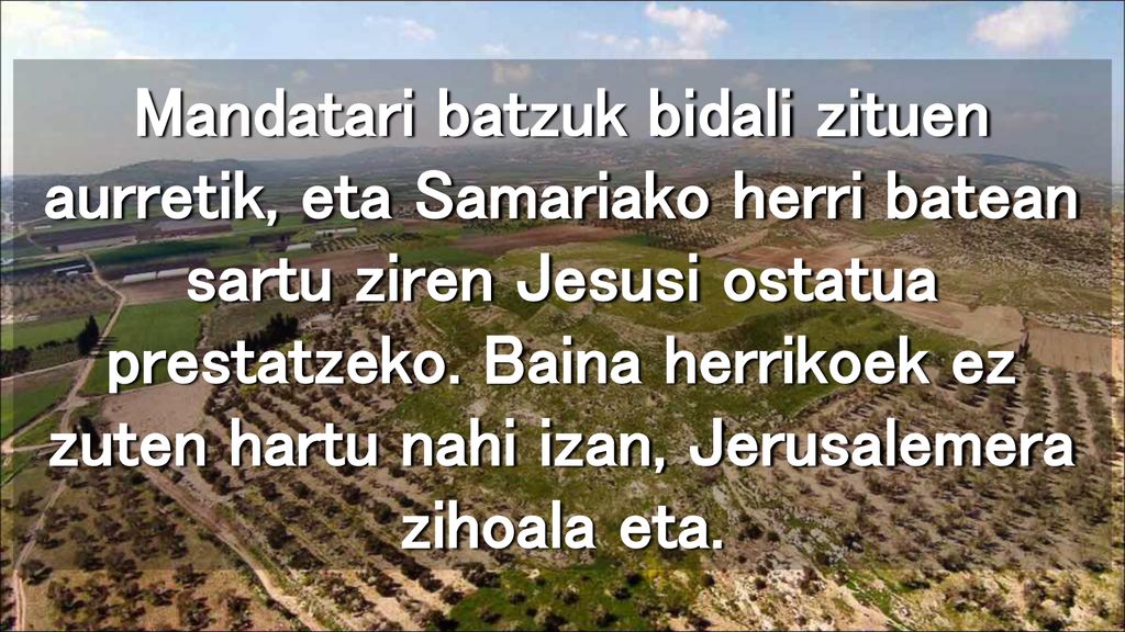 Mandatari batzuk bidali zituen aurretik, eta Samariako herri batean sartu ziren Jesusi ostatua prestatzeko.