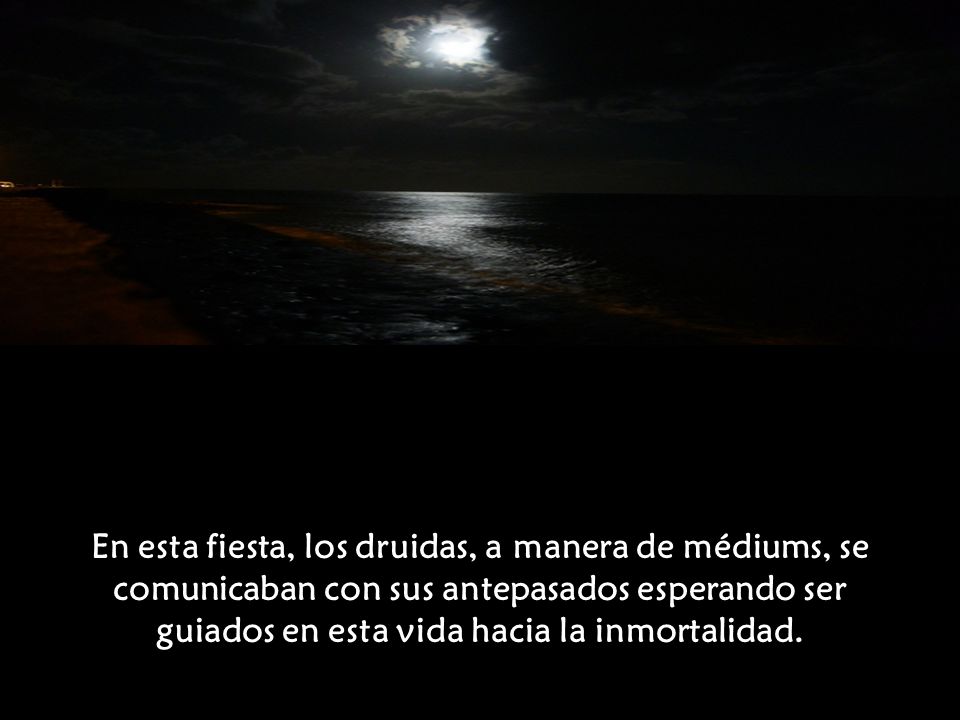 En esta fiesta, los druidas, a manera de médiums, se comunicaban con sus antepasados esperando ser guiados en esta vida hacia la inmortalidad.