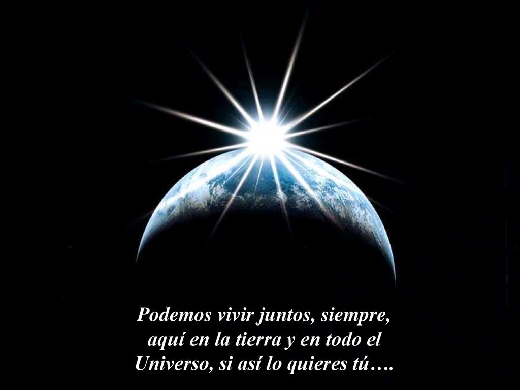 Podemos vivir juntos, siempre, aquí en la tierra y en todo el Universo, si así lo quieres tú….