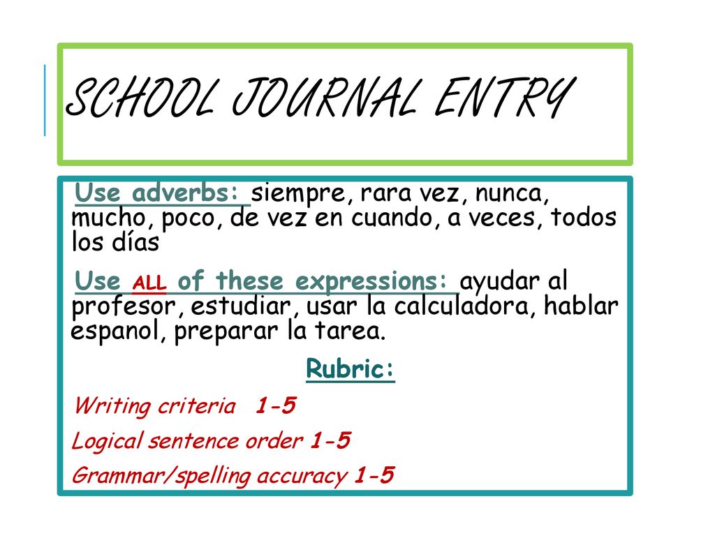 School Journal Entry Use adverbs: siempre, rara vez, nunca, mucho, poco, de vez en cuando, a veces, todos los días.