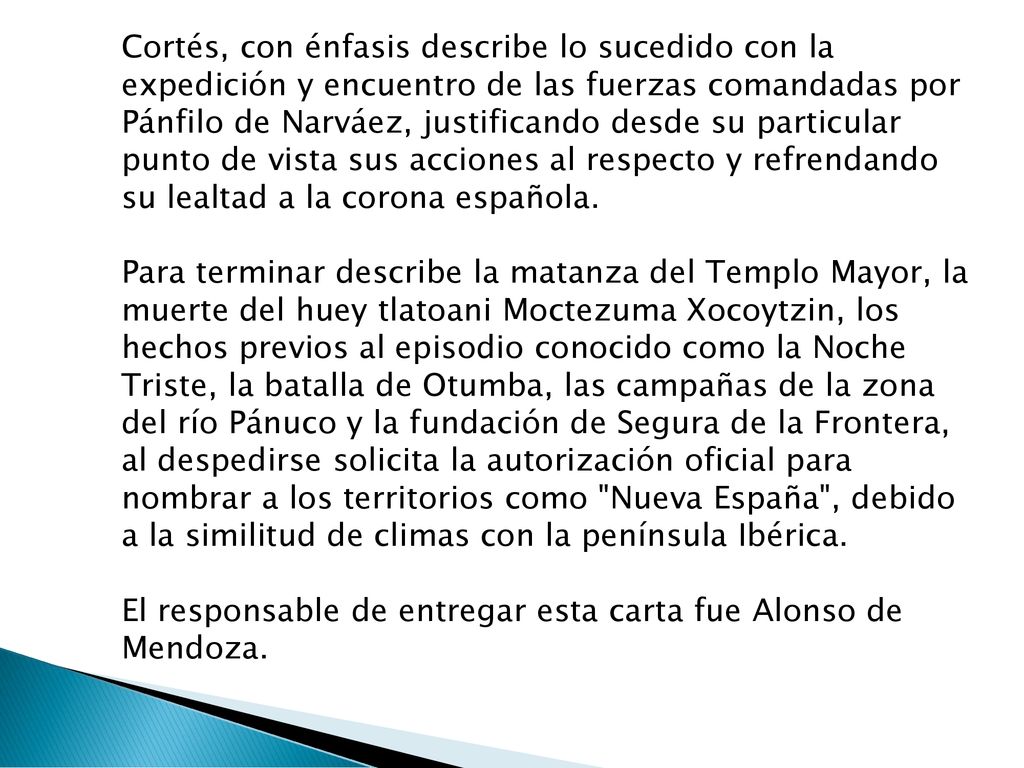 Cortés, con énfasis describe lo sucedido con la expedición y encuentro de las fuerzas comandadas por Pánfilo de Narváez, justificando desde su particular punto de vista sus acciones al respecto y refrendando su lealtad a la corona española.