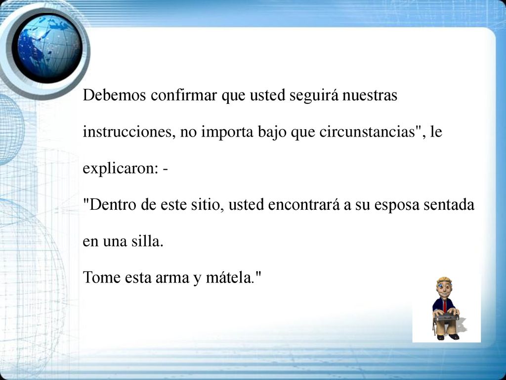 Debemos confirmar que usted seguirá nuestras instrucciones, no importa bajo que circunstancias , le explicaron: - Dentro de este sitio, usted encontrará a su esposa sentada en una silla.