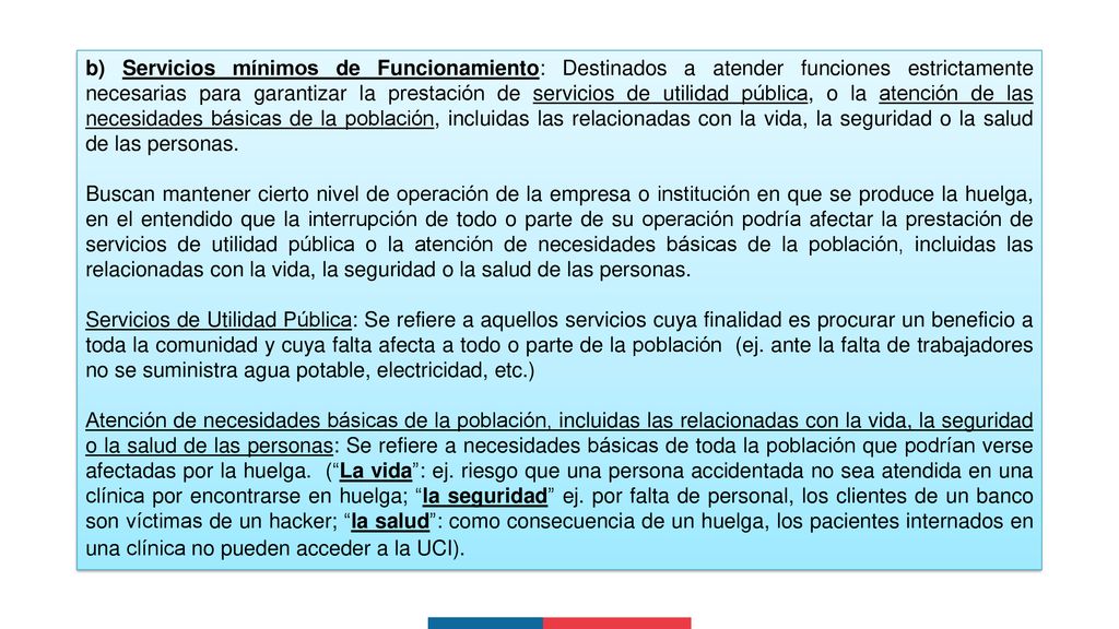b) Servicios mínimos de Funcionamiento: Destinados a atender funciones estrictamente necesarias para garantizar la prestación de servicios de utilidad pública, o la atención de las necesidades básicas de la población, incluidas las relacionadas con la vida, la seguridad o la salud de las personas.