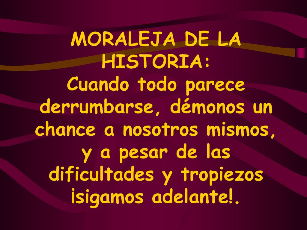 MORALEJA DE LA HISTORIA: Cuando todo parece derrumbarse, démonos un chance a nosotros mismos, y a pesar de las dificultades y tropiezos ¡sigamos adelante!.