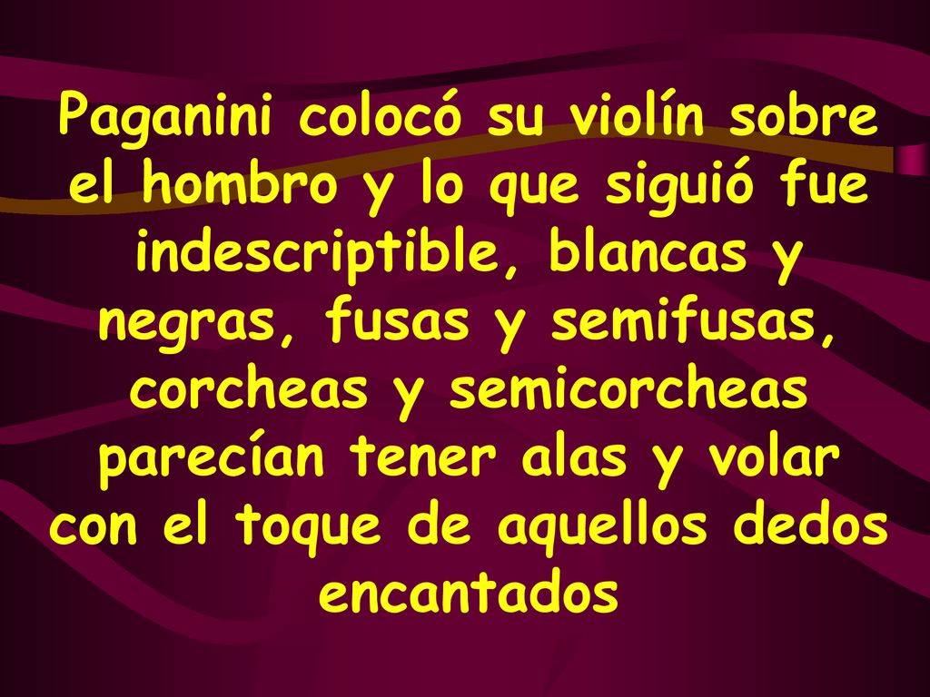 Paganini colocó su violín sobre el hombro y lo que siguió fue indescriptible, blancas y negras, fusas y semifusas, corcheas y semicorcheas parecían tener alas y volar con el toque de aquellos dedos encantados