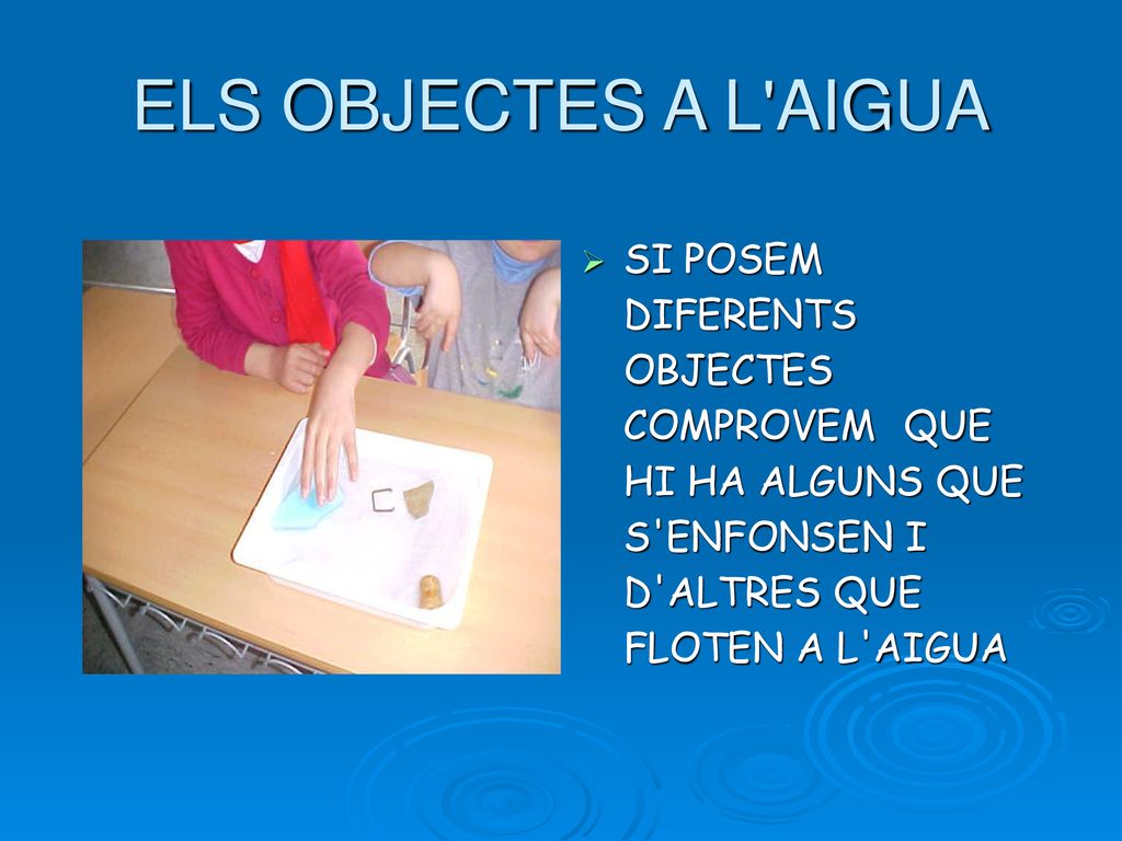 ELS OBJECTES A L AIGUA SI POSEM DIFERENTS OBJECTES COMPROVEM QUE HI HA ALGUNS QUE S ENFONSEN I D ALTRES QUE FLOTEN A L AIGUA.