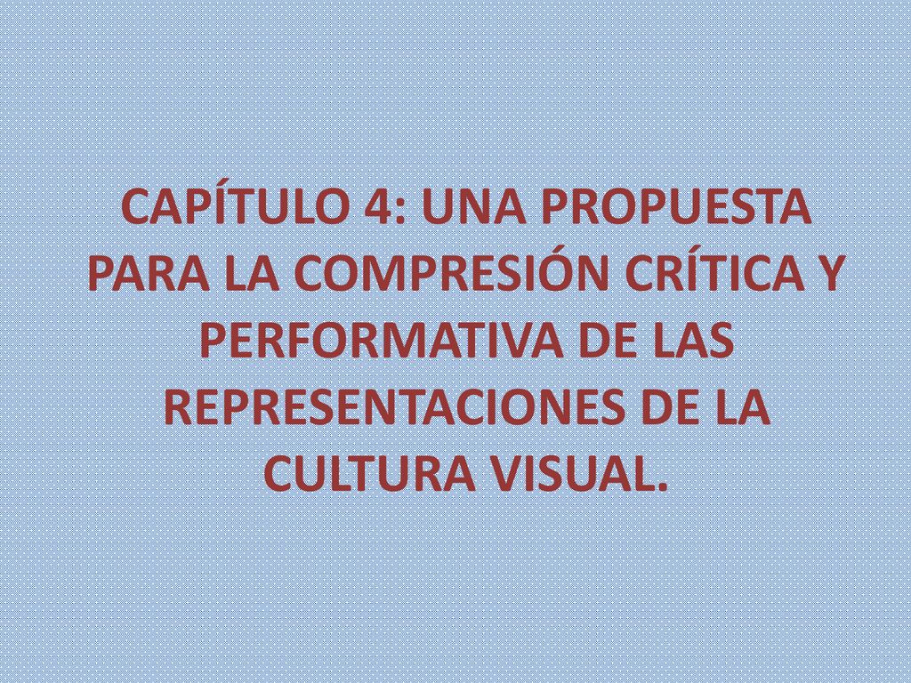 CAPÍTULO 4: UNA PROPUESTA PARA LA COMPRESIÓN CRÍTICA Y PERFORMATIVA DE LAS REPRESENTACIONES DE LA CULTURA VISUAL.