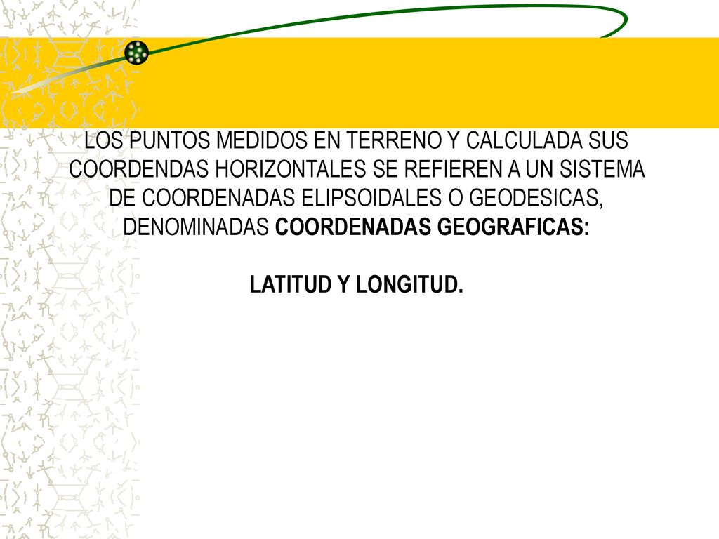 LOS PUNTOS MEDIDOS EN TERRENO Y CALCULADA SUS COORDENDAS HORIZONTALES SE REFIEREN A UN SISTEMA DE COORDENADAS ELIPSOIDALES O GEODESICAS, DENOMINADAS COORDENADAS GEOGRAFICAS: LATITUD Y LONGITUD.
