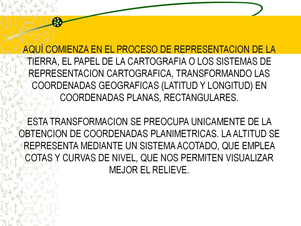 AQUÍ COMIENZA EN EL PROCESO DE REPRESENTACION DE LA TIERRA, EL PAPEL DE LA CARTOGRAFIA O LOS SISTEMAS DE REPRESENTACION CARTOGRAFICA, TRANSFORMANDO LAS COORDENADAS GEOGRAFICAS (LATITUD Y LONGITUD) EN COORDENADAS PLANAS, RECTANGULARES.