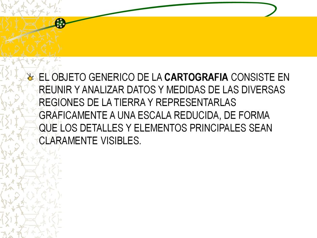 EL OBJETO GENERICO DE LA CARTOGRAFIA CONSISTE EN REUNIR Y ANALIZAR DATOS Y MEDIDAS DE LAS DIVERSAS REGIONES DE LA TIERRA Y REPRESENTARLAS GRAFICAMENTE A UNA ESCALA REDUCIDA, DE FORMA QUE LOS DETALLES Y ELEMENTOS PRINCIPALES SEAN CLARAMENTE VISIBLES.