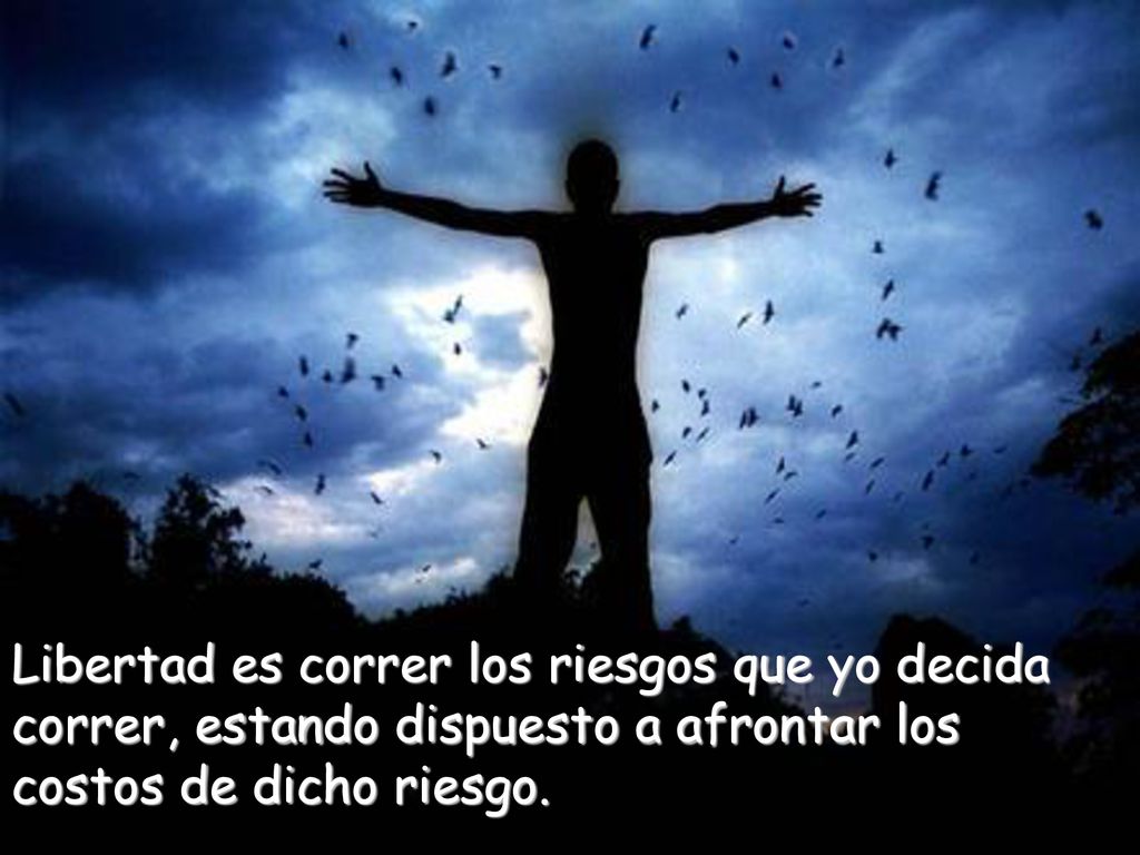 Libertad es correr los riesgos que yo decida correr, estando dispuesto a afrontar los costos de dicho riesgo.