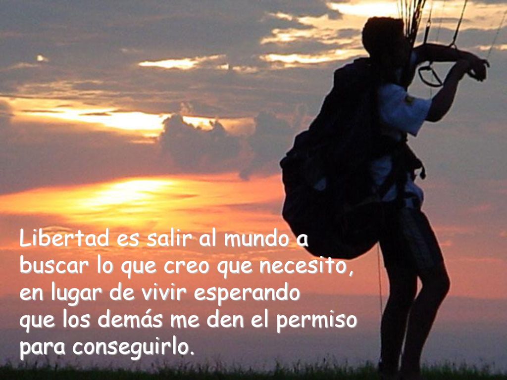 Libertad es salir al mundo a buscar lo que creo que necesito, en lugar de vivir esperando que los demás me den el permiso para conseguirlo.
