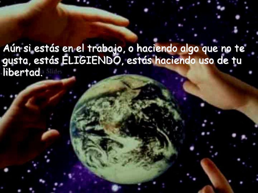 Aún si estás en el trabajo, o haciendo algo que no te gusta, estás ELIGIENDO, estás haciendo uso de tu libertad.