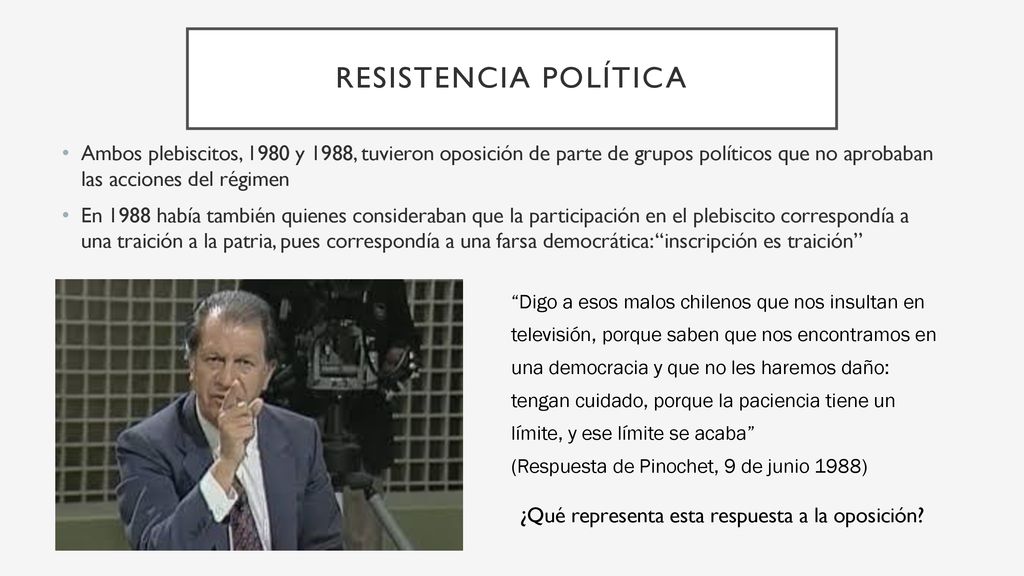 Resistencia política Ambos plebiscitos, 1980 y 1988, tuvieron oposición de parte de grupos políticos que no aprobaban las acciones del régimen.