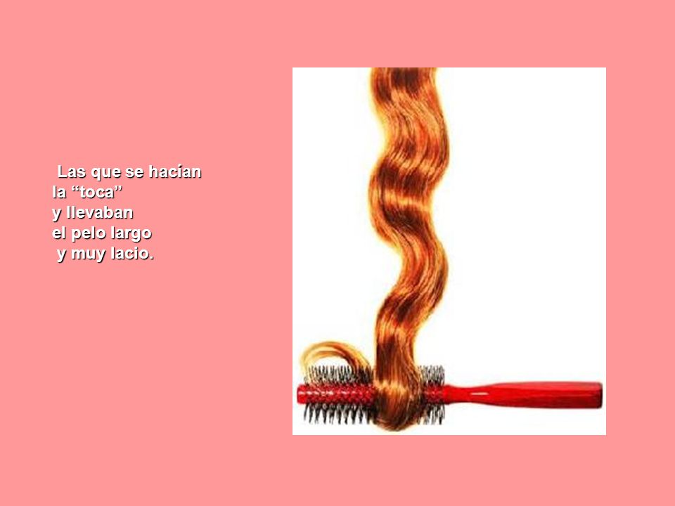 Las que se hacían la toca y llevaban el pelo largo y muy lacio.