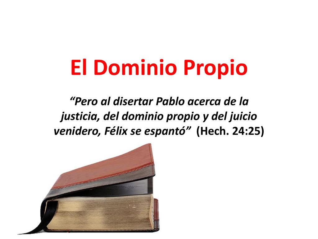 El Dominio Propio Pero al disertar Pablo acerca de la justicia, del dominio propio y del juicio venidero, Félix se espantó (Hech.
