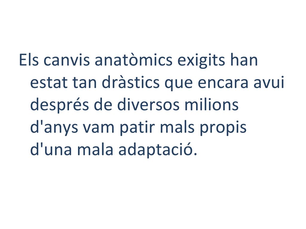 Els canvis anatòmics exigits han estat tan dràstics que encara avui després de diversos milions d anys vam patir mals propis d una mala adaptació.
