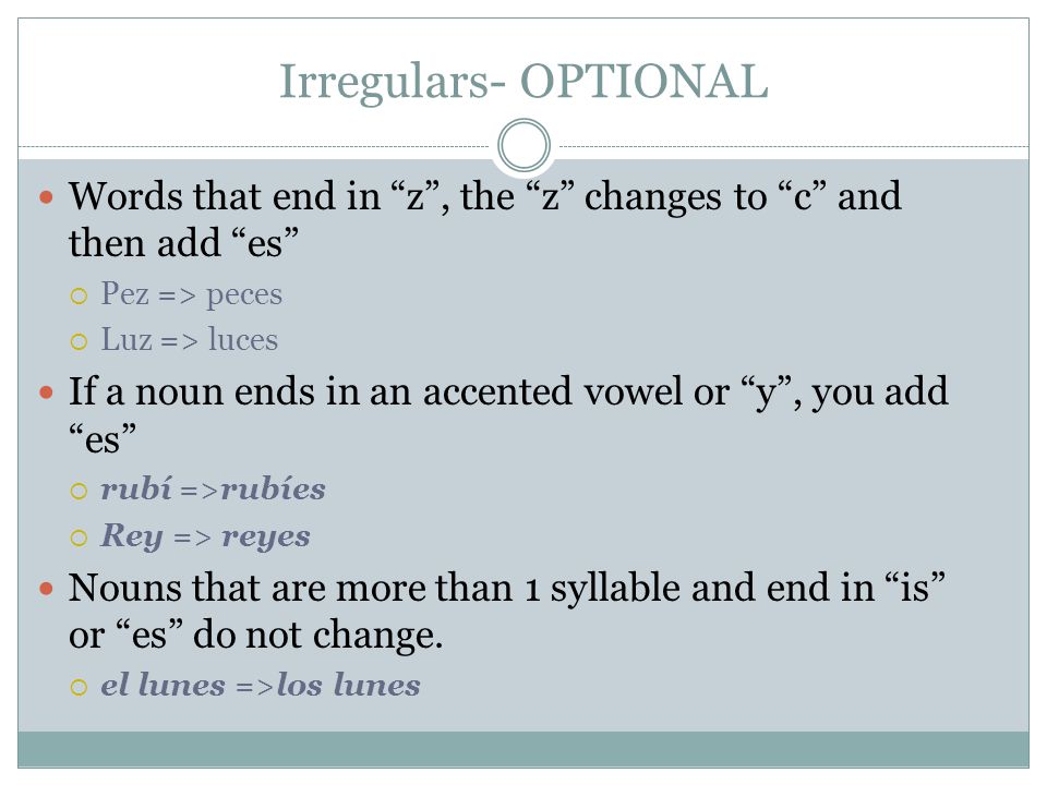 Irregulars- OPTIONAL Words that end in z , the z changes to c and then add es Pez => peces.