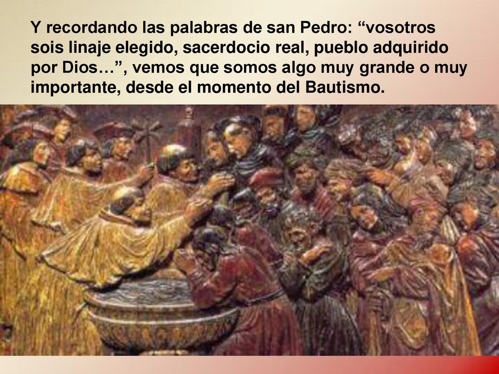 Y recordando las palabras de san Pedro: vosotros sois linaje elegido, sacerdocio real, pueblo adquirido por Dios… , vemos que somos algo muy grande o muy importante, desde el momento del Bautismo.