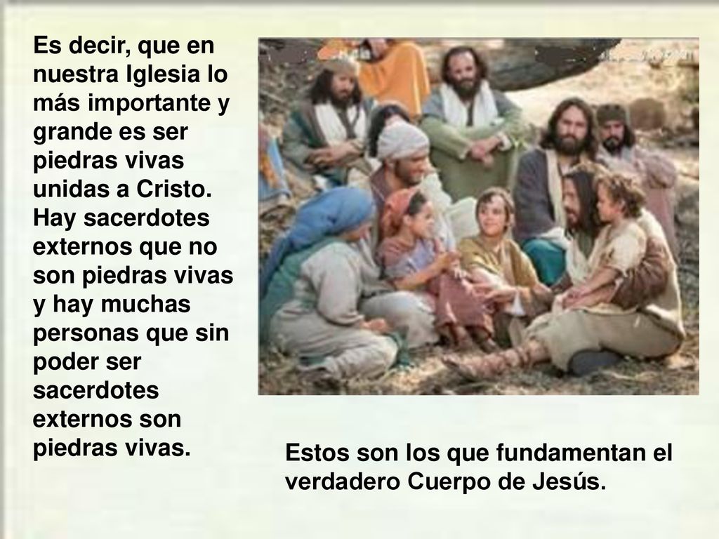 Es decir, que en nuestra Iglesia lo más importante y grande es ser piedras vivas unidas a Cristo. Hay sacerdotes externos que no son piedras vivas y hay muchas personas que sin poder ser sacerdotes externos son piedras vivas.
