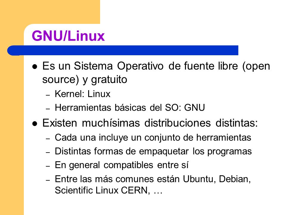 GNU/Linux Es un Sistema Operativo de fuente libre (open source) y gratuito. Kernel: Linux. Herramientas básicas del SO: GNU.