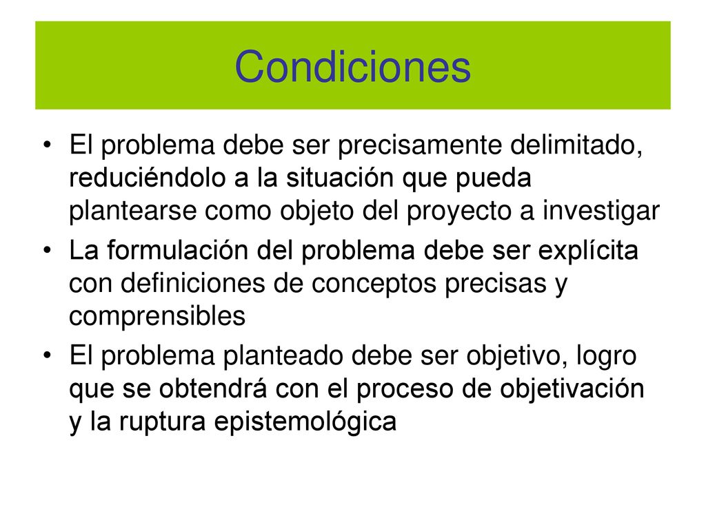 Condiciones El problema debe ser precisamente delimitado, reduciéndolo a la situación que pueda plantearse como objeto del proyecto a investigar.