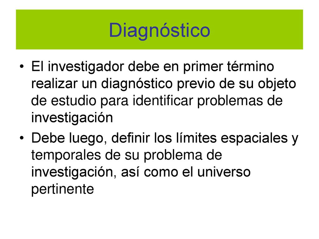 Diagnóstico El investigador debe en primer término realizar un diagnóstico previo de su objeto de estudio para identificar problemas de investigación.